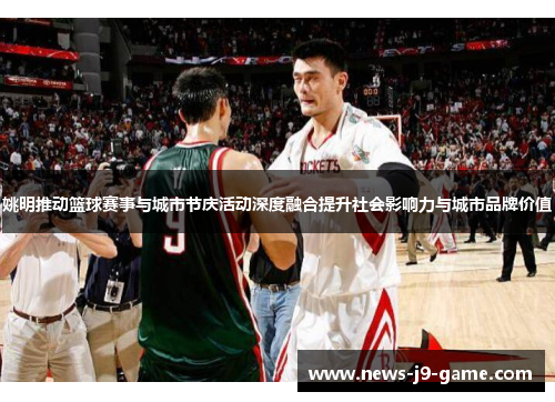 姚明推动篮球赛事与城市节庆活动深度融合提升社会影响力与城市品牌价值