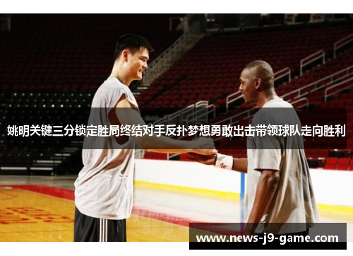 姚明关键三分锁定胜局终结对手反扑梦想勇敢出击带领球队走向胜利