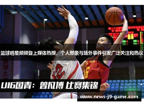 篮球明星频频登上媒体热搜，个人形象与场外事件引发广泛关注和热议