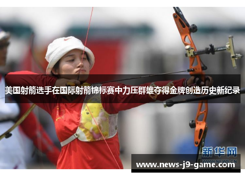 美国射箭选手在国际射箭锦标赛中力压群雄夺得金牌创造历史新纪录
