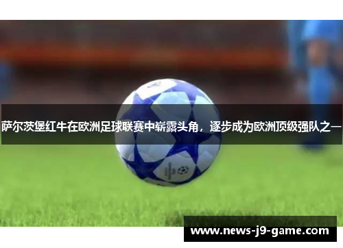 萨尔茨堡红牛在欧洲足球联赛中崭露头角，逐步成为欧洲顶级强队之一
