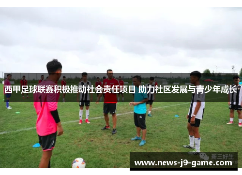 西甲足球联赛积极推动社会责任项目 助力社区发展与青少年成长