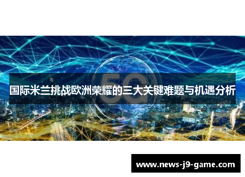 国际米兰挑战欧洲荣耀的三大关键难题与机遇分析