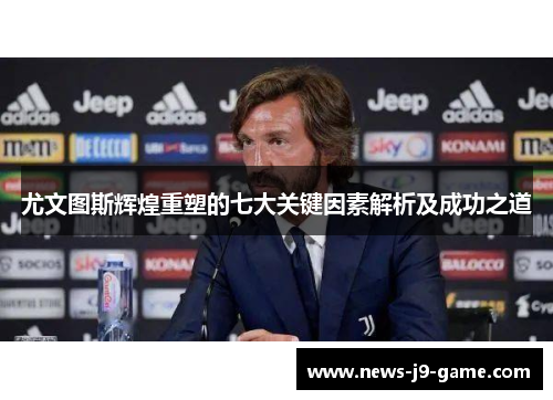 尤文图斯辉煌重塑的七大关键因素解析及成功之道