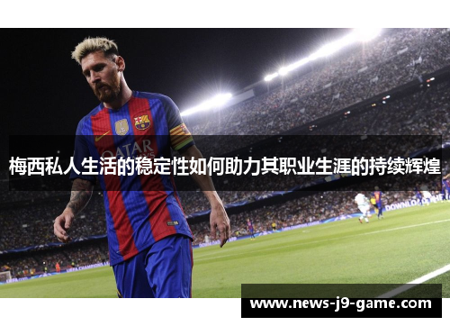 梅西私人生活的稳定性如何助力其职业生涯的持续辉煌