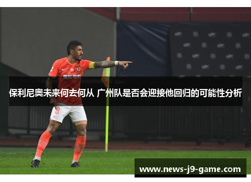 保利尼奥未来何去何从 广州队是否会迎接他回归的可能性分析