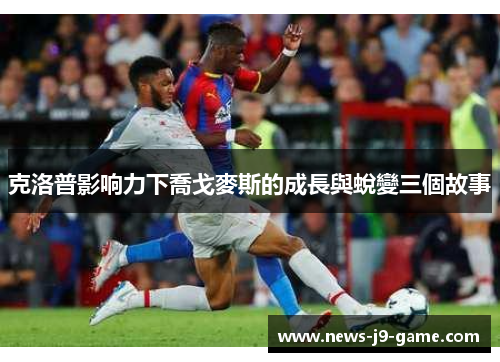 克洛普影响力下喬戈麥斯的成長與蛻變三個故事