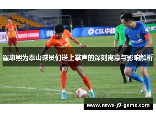 崔康熙为泰山球员们送上掌声的深刻寓意与影响解析