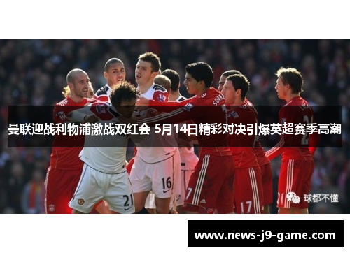 曼联迎战利物浦激战双红会 5月14日精彩对决引爆英超赛季高潮