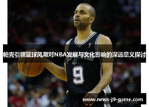 帕克引领篮球风潮对NBA发展与文化影响的深远意义探讨