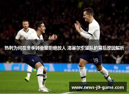 热刺为何在冬季转会窗拒绝放人 洛塞尔索留队的背后原因解析