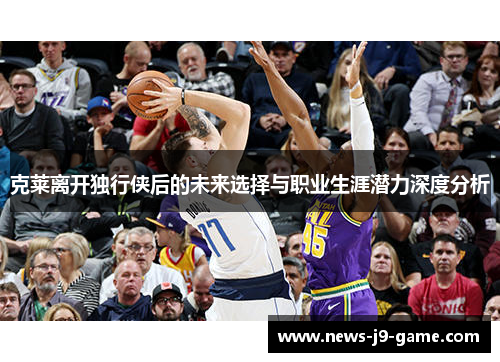 克莱离开独行侠后的未来选择与职业生涯潜力深度分析