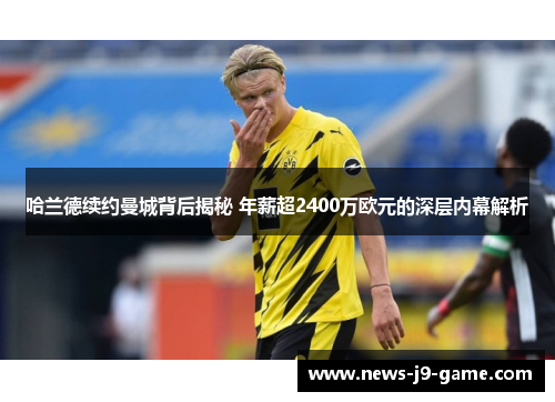 哈兰德续约曼城背后揭秘 年薪超2400万欧元的深层内幕解析