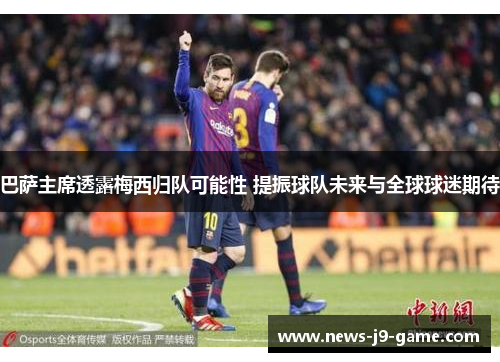 巴萨主席透露梅西归队可能性 提振球队未来与全球球迷期待