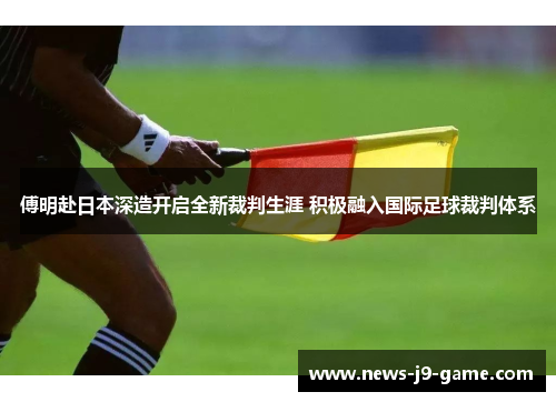 傅明赴日本深造开启全新裁判生涯 积极融入国际足球裁判体系