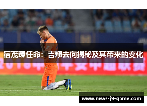 宿茂臻任命：吉翔去向揭秘及其带来的变化