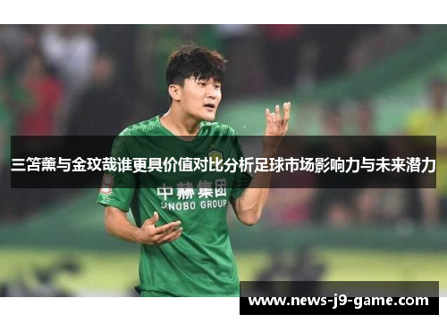 三笘薰与金玟哉谁更具价值对比分析足球市场影响力与未来潜力