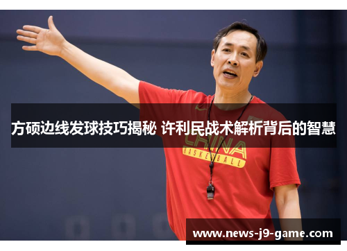 方硕边线发球技巧揭秘 许利民战术解析背后的智慧