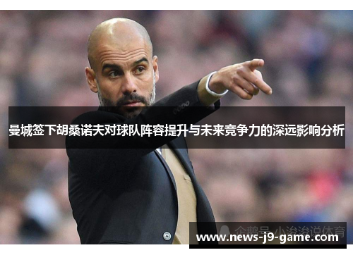 曼城签下胡桑诺夫对球队阵容提升与未来竞争力的深远影响分析