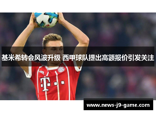 基米希转会风波升级 西甲球队提出高额报价引发关注