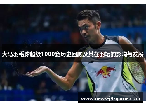 大马羽毛球超级1000赛历史回顾及其在羽坛的影响与发展