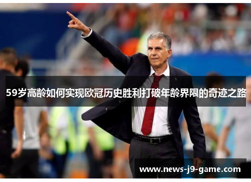 59岁高龄如何实现欧冠历史胜利打破年龄界限的奇迹之路