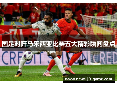 国足对阵马来西亚比赛五大精彩瞬间盘点