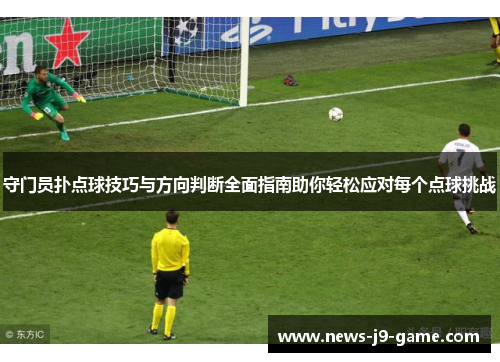 守门员扑点球技巧与方向判断全面指南助你轻松应对每个点球挑战