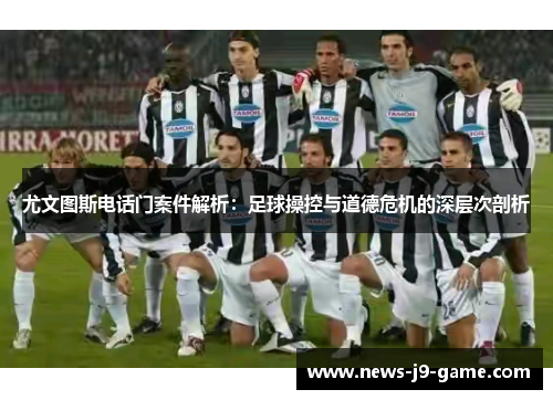 尤文图斯电话门案件解析：足球操控与道德危机的深层次剖析