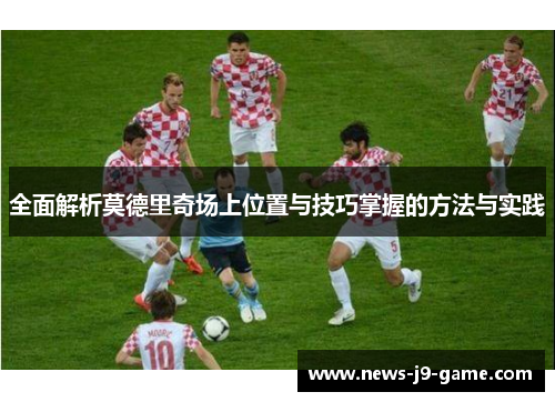 全面解析莫德里奇场上位置与技巧掌握的方法与实践
