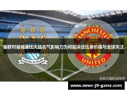 曼联对曼城德比大战名气影响力为何能决定比赛价值与全球关注