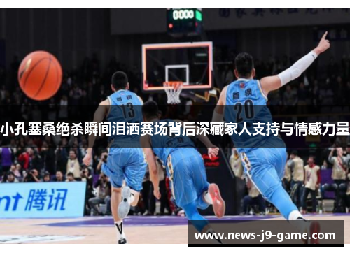 小孔塞桑绝杀瞬间泪洒赛场背后深藏家人支持与情感力量
