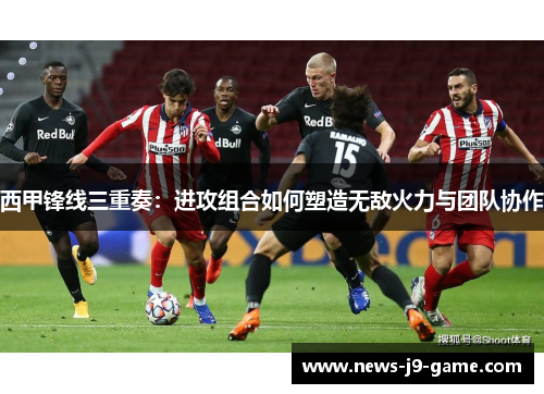西甲锋线三重奏：进攻组合如何塑造无敌火力与团队协作