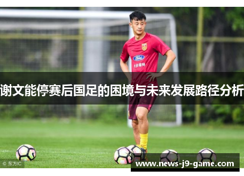 谢文能停赛后国足的困境与未来发展路径分析