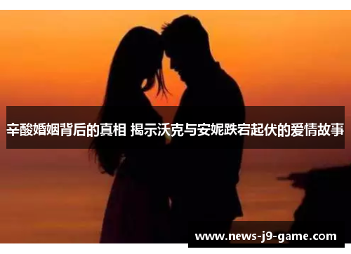 辛酸婚姻背后的真相 揭示沃克与安妮跌宕起伏的爱情故事 辛酸婚姻背后的真相 揭示沃克与安妮跌宕起伏的爱情故事