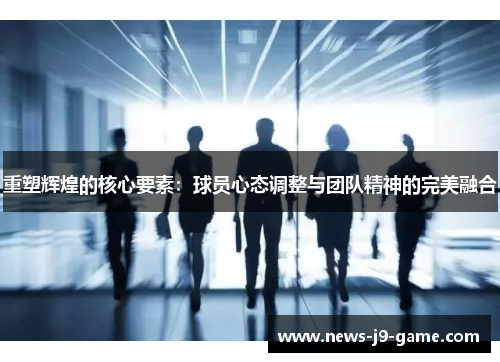 重塑辉煌的核心要素:球员心态调整与团队精神的完美融合