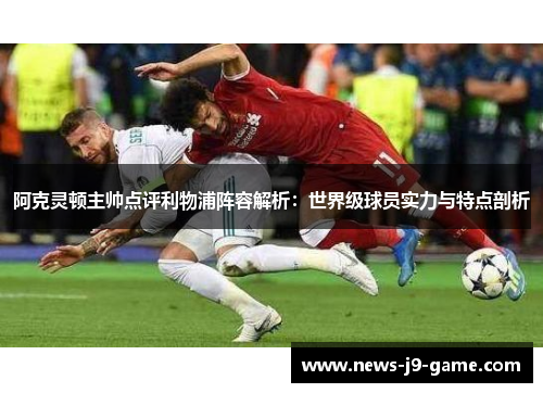 阿克灵顿主帅点评利物浦阵容解析:世界级球员实力与特点剖析