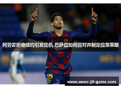 阿劳霍拒绝续约引发危机 巴萨应如何应对并制定应急策略