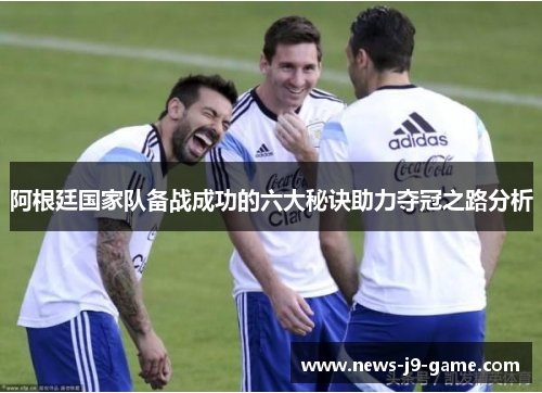 阿根廷国家队备战成功的六大秘诀助力夺冠之路分析