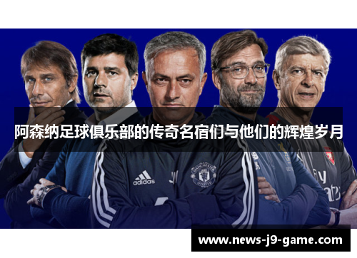 阿森纳足球俱乐部的传奇名宿们与他们的辉煌岁月