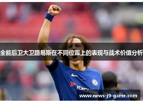 全能后卫大卫路易斯在不同位置上的表现与战术价值分析