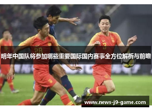 明年中国队将参加哪些重要国际国内赛事全方位解析与前瞻