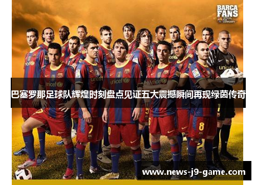 巴塞罗那足球队辉煌时刻盘点见证五大震撼瞬间再现绿茵传奇