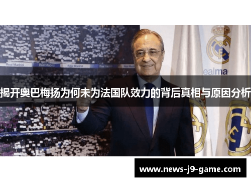 揭开奥巴梅扬为何未为法国队效力的背后真相与原因分析