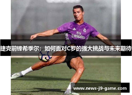 捷克前锋希季尔：如何面对C罗的强大挑战与未来期待