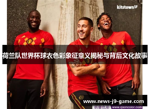 荷兰队世界杯球衣色彩象征意义揭秘与背后文化故事 荷兰队世界杯球衣色彩象征意义揭秘与背后文化故事