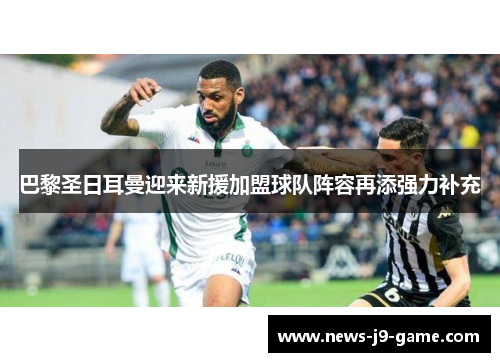 巴黎圣日耳曼迎来新援加盟球队阵容再添强力补充