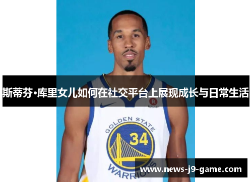 斯蒂芬·库里女儿如何在社交平台上展现成长与日常生活 斯蒂芬·库里女儿如何在社交平台上展现成长与日常生活