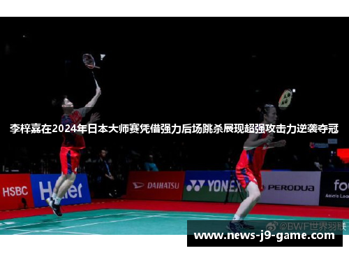 李梓嘉在2024年日本大师赛凭借强力后场跳杀展现超强攻击力逆袭夺冠