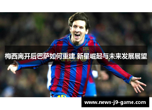 梅西离开后巴萨如何重建 新星崛起与未来发展展望